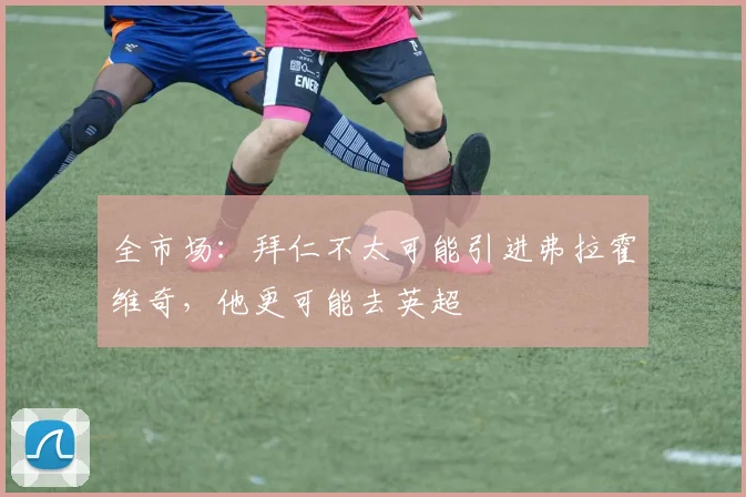全市场：拜仁不太可能引进弗拉霍维奇，他更可能去英超