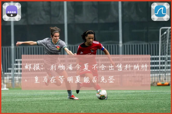 邮报：利物浦今夏不会出售科纳特，皇马在等明夏能否免签