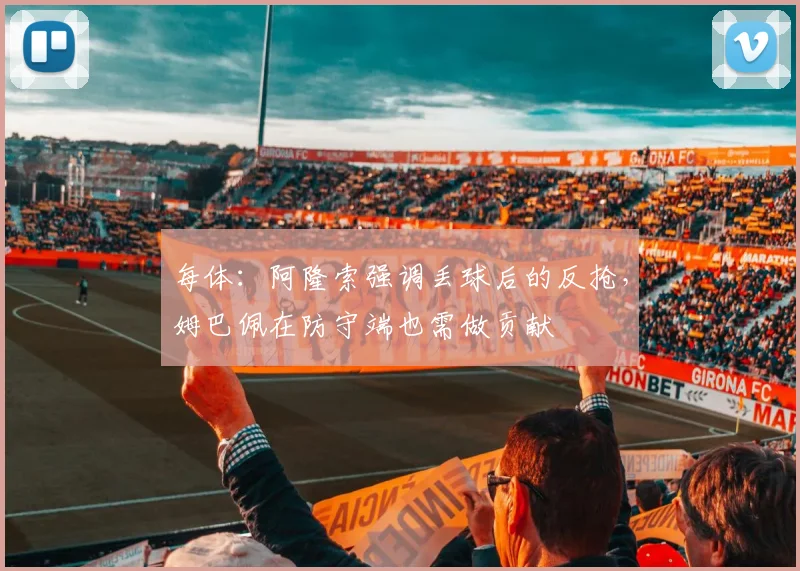 每体：阿隆索强调丢球后的反抢，姆巴佩在防守端也需做贡献